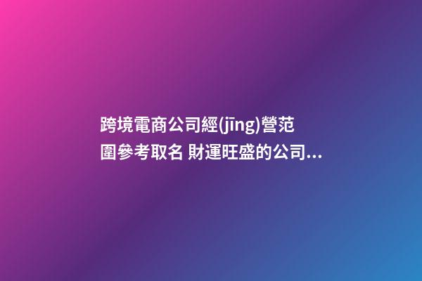 跨境電商公司經(jīng)營范圍參考取名 財運旺盛的公司名字-第1張-公司起名-玄機派